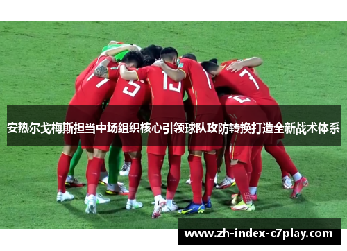 安热尔戈梅斯担当中场组织核心引领球队攻防转换打造全新战术体系 安热尔戈梅斯担当中场组织核心引领球队攻防转换打造全新战术体系