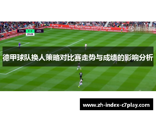 德甲球队换人策略对比赛走势与成绩的影响分析 德甲球队换人策略对比赛走势与成绩的影响分析