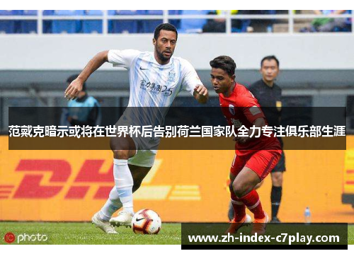 范戴克暗示或将在世界杯后告别荷兰国家队全力专注俱乐部生涯 范戴克暗示或将在世界杯后告别荷兰国家队全力专注俱乐部生涯