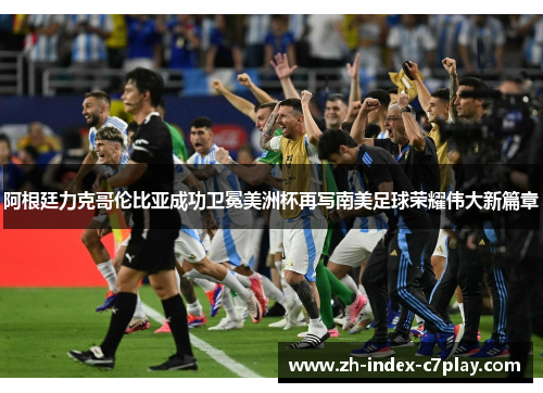 阿根廷力克哥伦比亚成功卫冕美洲杯再写南美足球荣耀伟大新篇章 阿根廷力克哥伦比亚成功卫冕美洲杯再写南美足球荣耀伟大新篇章
