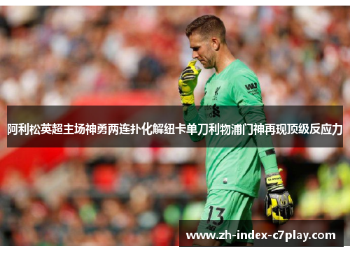 阿利松英超主场神勇两连扑化解纽卡单刀利物浦门神再现顶级反应力 阿利松英超主场神勇两连扑化解纽卡单刀利物浦门神再现顶级反应力