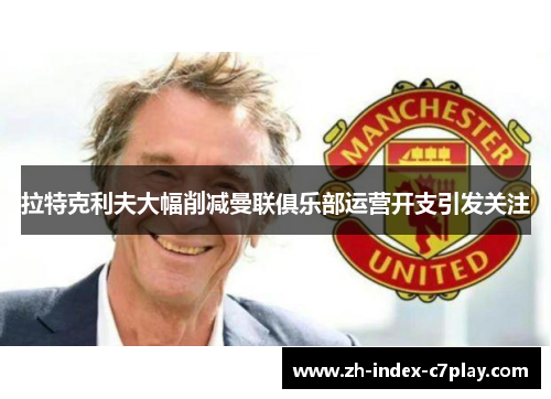 拉特克利夫大幅削减曼联俱乐部运营开支引发关注