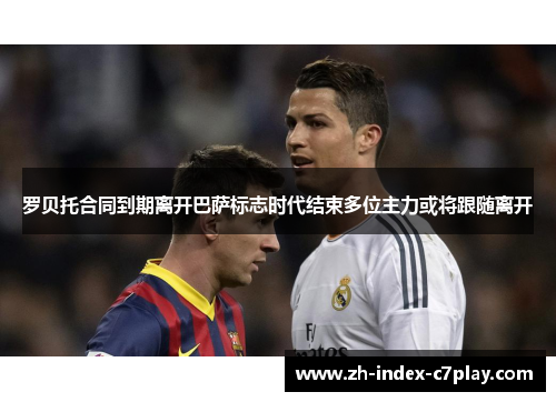 罗贝托合同到期离开巴萨标志时代结束多位主力或将跟随离开