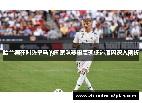 哈兰德在对阵皇马的国家队赛事表现低迷原因深入剖析 哈兰德在对阵皇马的国家队赛事表现低迷原因深入剖析