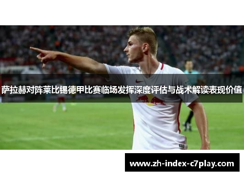 萨拉赫对阵莱比锡德甲比赛临场发挥深度评估与战术解读表现价值 萨拉赫对阵莱比锡德甲比赛临场发挥深度评估与战术解读表现价值